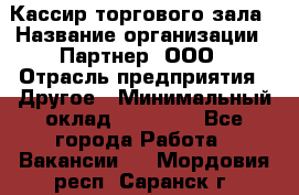 Кассир торгового зала › Название организации ­ Партнер, ООО › Отрасль предприятия ­ Другое › Минимальный оклад ­ 38 000 - Все города Работа » Вакансии   . Мордовия респ.,Саранск г.